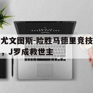 苹果手机-尤文图斯-险胜马德里竞技，J罗成救世主(皇马与尤文的欧冠巅峰交锋)