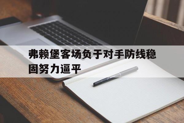 弗赖堡客场负于对手防线稳固努力逼平的简单介绍
