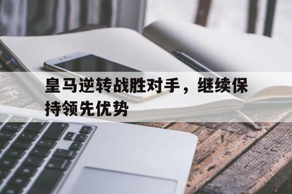 关于皇马逆转战胜对手，继续保持领先优势的信息