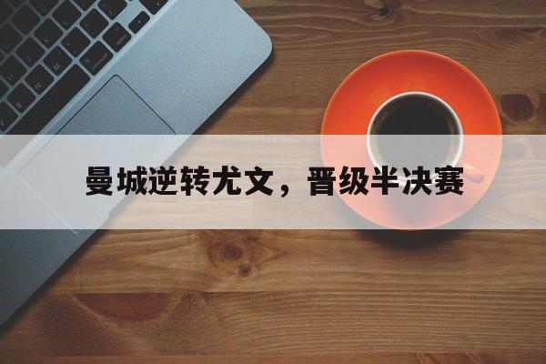 曼城逆转尤文，晋级半决赛