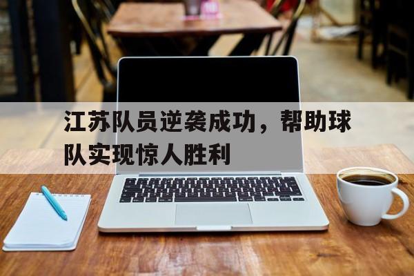 江苏队员逆袭成功,帮助球队实现惊人胜利的简单介绍 江苏队员逆袭成功,帮助球队实现惊人胜利的简单介绍